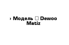  › Модель ­ Dewoo Matiz